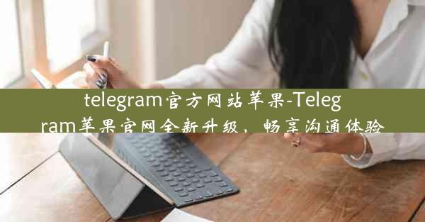 telegram官方网站苹果-Telegram苹果官网全新升级，畅享沟通体验