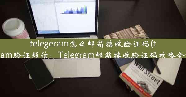 telegeram怎么邮箱接收验证码(telegram验证短信：Telegram邮箱接收验证码攻略全解析)