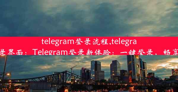 telegram登录流程,telegram登录界面：Telegram登录新体验：一键登录，畅享无忧