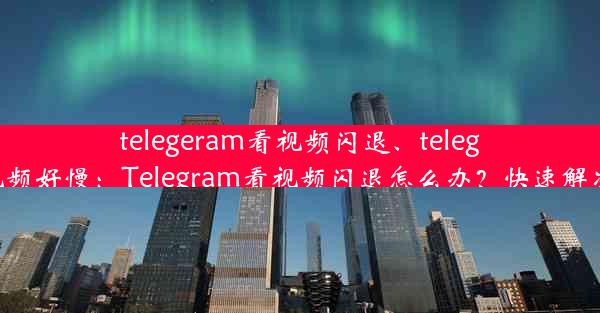 telegeram看视频闪退、telegram视频好慢：Telegram看视频闪退怎么办？快速解决攻略