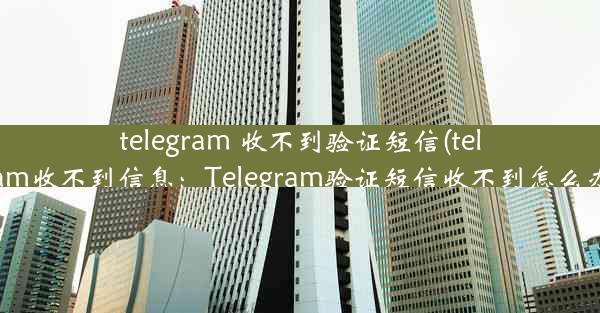 telegram 收不到验证短信(telegram收不到信息：Telegram验证短信收不到怎么办？)