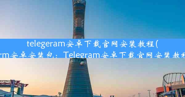 telegeram安卓下载官网安装教程(telegarm安卓安装包：Telegram安卓下载官网安装教程详解)