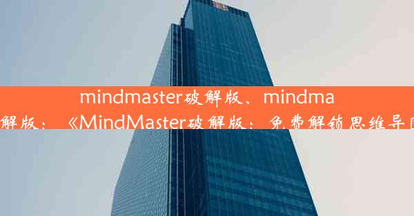 mindmaster破解版、mindmaster8.5破解版：《MindMaster破解版：免费解锁思维导图新境界》