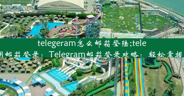 telegeram怎么邮箱登陆;telegram用邮箱登录：Telegram邮箱登录攻略：轻松掌握新技巧