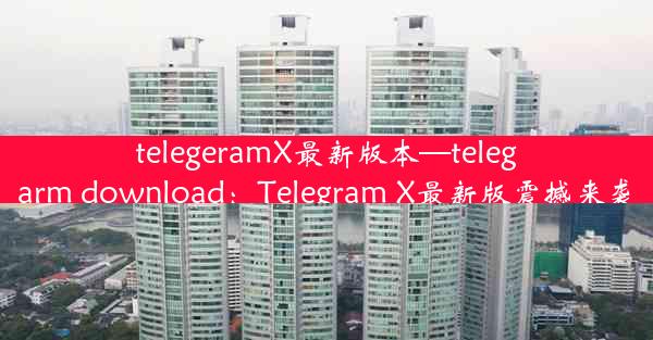 telegeramX最新版本—telegarm download：Telegram X最新版震撼来袭