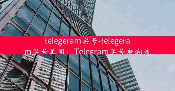 telegeram买号-telegeram买号美国：Telegram买号新潮流