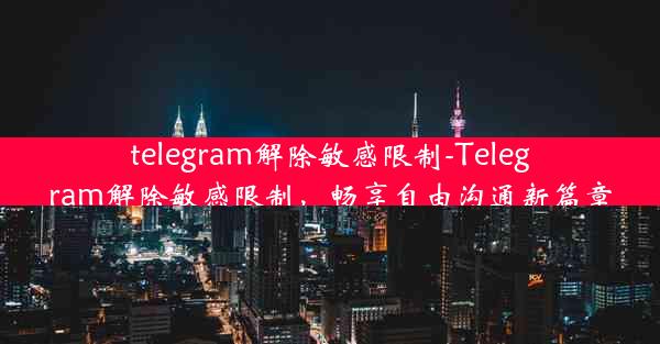 telegram解除敏感限制-Telegram解除敏感限制，畅享自由沟通新篇章