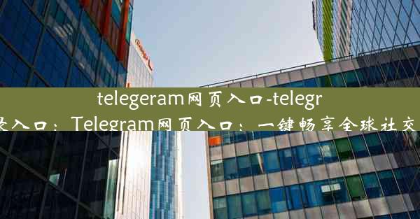 telegeram网页入口-telegram登录入口：Telegram网页入口：一键畅享全球社交新体验