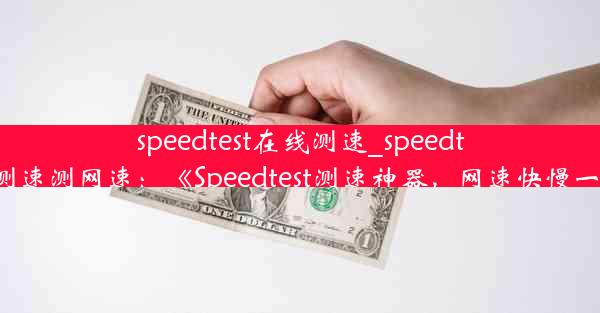 speedtest在线测速_speedtest在线测速测网速：《Speedtest测速神器，网速快慢一测便知》