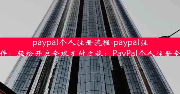 paypal个人注册流程-paypal注册条件：轻松开启全球支付之旅：PayPal个人注册全攻略