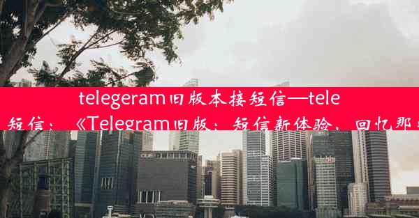 telegeram旧版本接短信—telegram 短信：《Telegram旧版：短信新体验，回忆那些年》