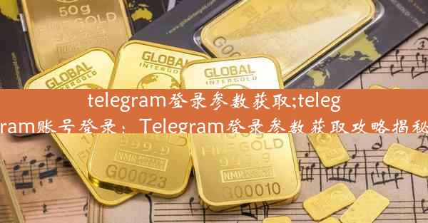 telegram登录参数获取;telegram账号登录：Telegram登录参数获取攻略揭秘