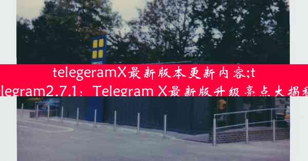 telegeramX最新版本更新内容;telegram2.7.1：Telegram X最新版升级亮点大揭秘