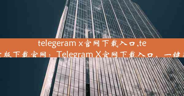 telegeram x官网下载入口,telegreat中文版下载官网：Telegram X官网下载入口，一键获取最新版