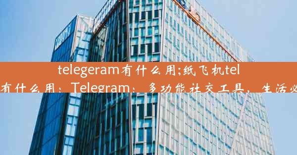 telegeram有什么用;纸飞机telegeram有什么用：Telegram：多功能社交工具，生活必备神器