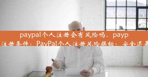 paypal个人注册会有风险吗、paypal账号注册条件：PayPal个人注册风险揭秘：安全还是隐患？