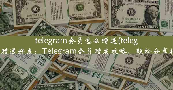 telegram会员怎么赠送(telegram会员赠送好友：Telegram会员赠友攻略，轻松分享特权福利)