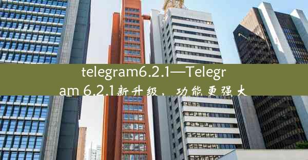 telegram6.2.1—Telegram 6.2.1新升级，功能更强大