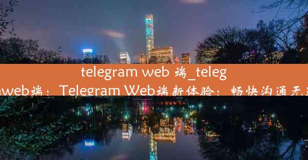 telegram web 端_telegramweb端：Telegram Web端新体验：畅快沟通无边界