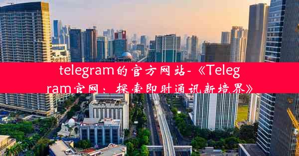 telegram的官方网站-《Telegram官网：探索即时通讯新境界》