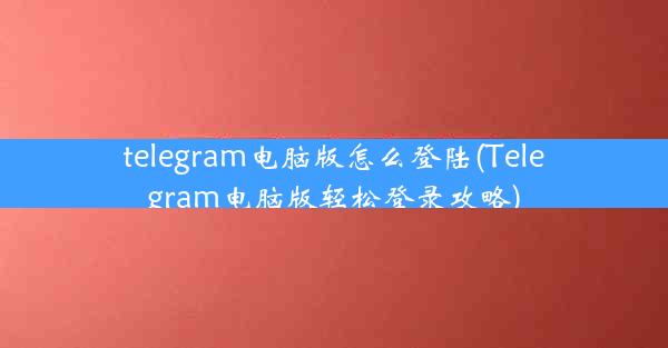 telegram电脑版怎么登陆(Telegram电脑版轻松登录攻略)