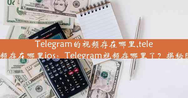 Telegram的视频存在哪里,telegram视频存在哪里ios：Telegram视频存哪里了？揭秘隐藏秘密