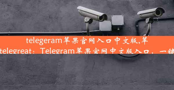 telegeram苹果官网入口中文版,苹果版telegreat：Telegram苹果官网中文版入口，一键直达