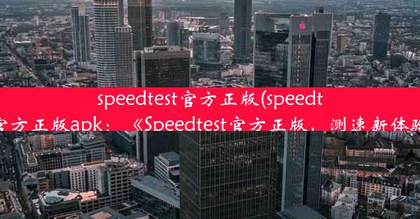 speedtest官方正版(speedtest官方正版apk：《Speedtest官方正版，测速新体验》)