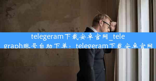 telegeram下载安卓官网_telegraph账号自助下单：telegeram下载安卓官网