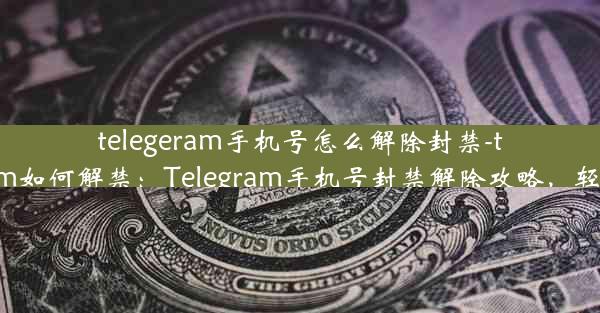 telegeram手机号怎么解除封禁-telegram如何解禁：Telegram手机号封禁解除攻略，轻松解锁