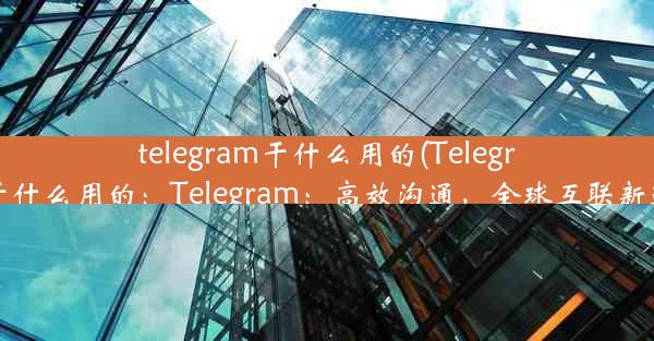 telegram干什么用的(Telegram干什么用的：Telegram：高效沟通，全球互联新选择)