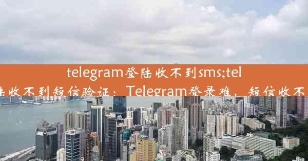 telegram登陆收不到sms;telegram登陆收不到短信验证：Telegram登录难，短信收不到怎么办？