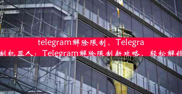 telegram解除限制、Telegram解除限制机器人：Telegram解除限制新攻略，轻松解锁无限可能