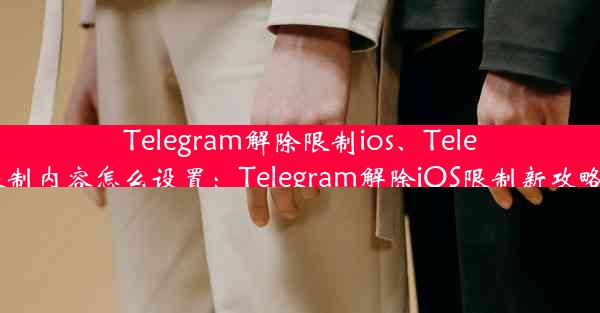 Telegram解除限制ios、Telegram解除限制内容怎么设置：Telegram解除iOS限制新攻略，轻松解锁