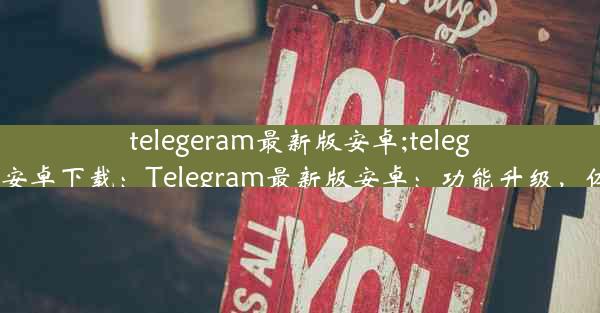 telegeram最新版安卓;telegran中文版安卓下载：Telegram最新版安卓：功能升级，体验再飞跃