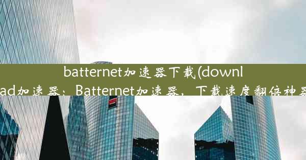 batternet加速器下载(download加速器：Batternet加速器，下载速度翻倍神器)