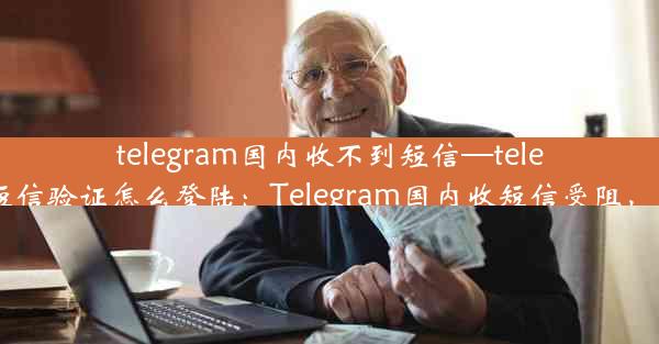 telegram国内收不到短信—telegram收不到短信验证怎么登陆：Telegram国内收短信受阻，通信难题待解