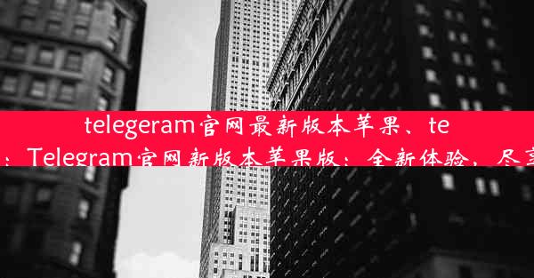 telegeram官网最新版本苹果、telegarm ios：Telegram官网新版本苹果版：全新体验，尽享沟通乐趣