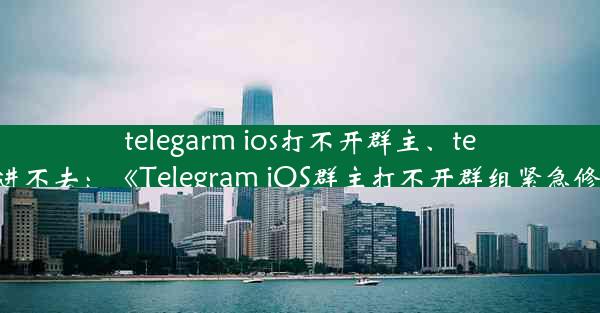 telegarm ios打不开群主、telegram 进不去：《Telegram iOS群主打不开群组紧急修复指南》