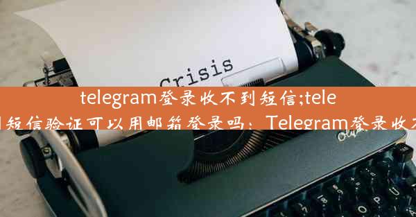 telegram登录收不到短信;telegram登录收不到短信验证可以用邮箱登录吗：Telegram登录收不到短信怎么办