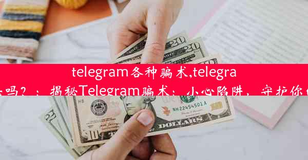 telegram各种骗术,telegram违法吗？：揭秘Telegram骗术：小心陷阱，守护你的钱包