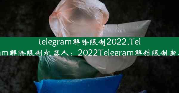 telegram解除限制2022,Telegram解除限制机器人：2022Telegram解锁限制新攻略