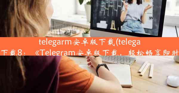 telegarm安卓版下载(telegarm安卓下载8：《Telegram安卓版下载，轻松畅享即时通讯》)