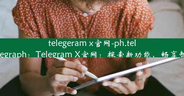 telegeram x官网-ph.telegra.telegraph：Telegram X官网：探索新功能，畅享智能沟通