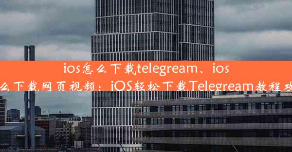 ios怎么下载telegream、ios怎么下载网页视频：iOS轻松下载Telegream教程攻略