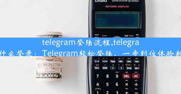 telegram登陆流程,telegram用什么登录：Telegram轻松登陆，一步到位体验新功能