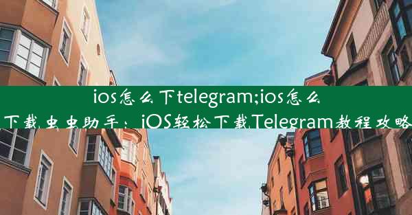 ios怎么下telegram;ios怎么下载虫虫助手：iOS轻松下载Telegram教程攻略