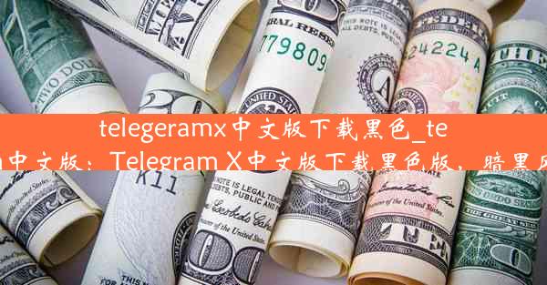 telegeramx中文版下载黑色_telegaram中文版：Telegram X中文版下载黑色版，暗黑风格来袭