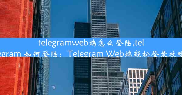 telegramweb端怎么登陆,telegram 如何登陆：Telegram Web端轻松登录攻略