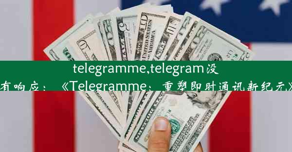 telegramme,telegram没有响应：《Telegramme：重塑即时通讯新纪元》